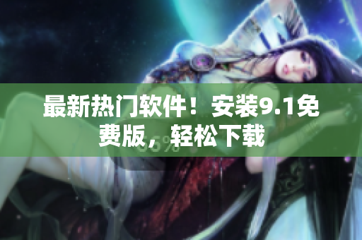 最新热门软件！安装9.1免费版，轻松下载