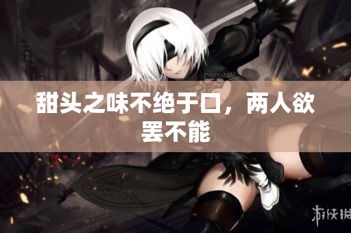 甜头之味不绝于口，两人欲罢不能
