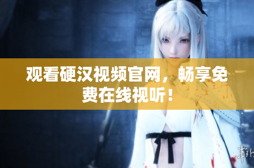 观看硬汉视频官网，畅享免费在线视听！