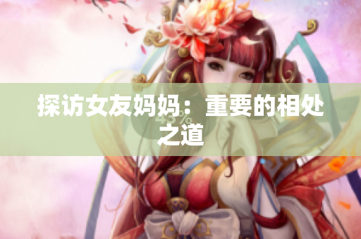 探访女友妈妈：重要的相处之道