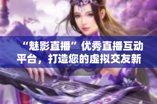 “魅影直播”优秀直播互动平台，打造您的虚拟交友新体验