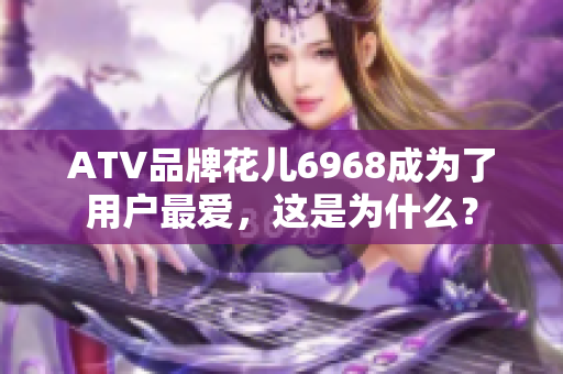 ATV品牌花儿6968成为了用户最爱，这是为什么？