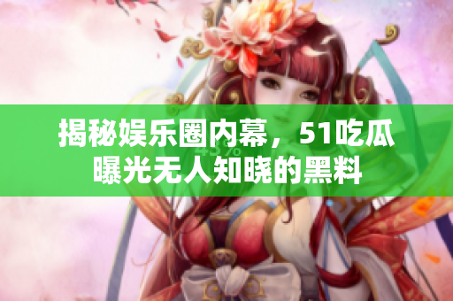 揭秘娱乐圈内幕，51吃瓜曝光无人知晓的黑料