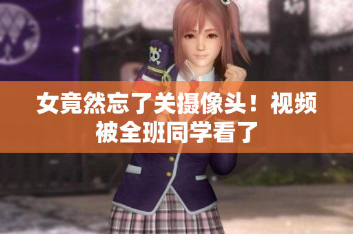 女竟然忘了关摄像头！视频被全班同学看了