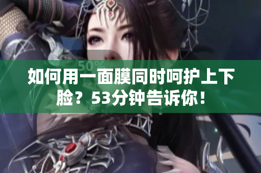 如何用一面膜同时呵护上下脸？53分钟告诉你！