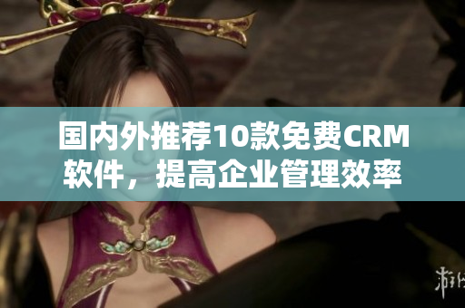 国内外推荐10款免费CRM软件，提高企业管理效率
