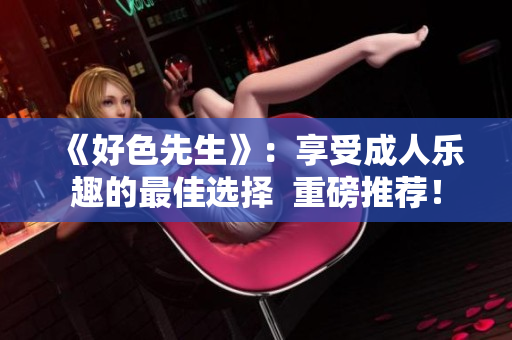 《好色先生》：享受成人乐趣的最佳选择  重磅推荐！