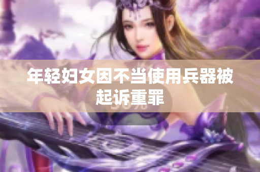年轻妇女因不当使用兵器被起诉重罪