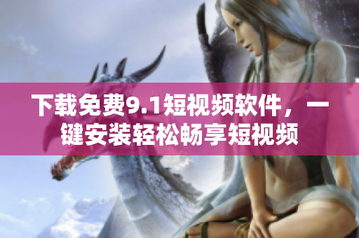 下载免费9.1短视频软件，一键安装轻松畅享短视频