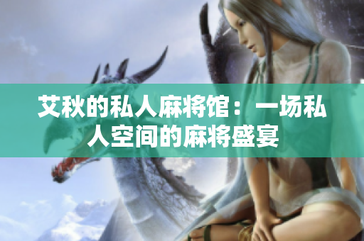 艾秋的私人麻将馆：一场私人空间的麻将盛宴