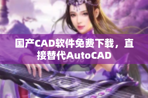 国产CAD软件免费下载，直接替代AutoCAD