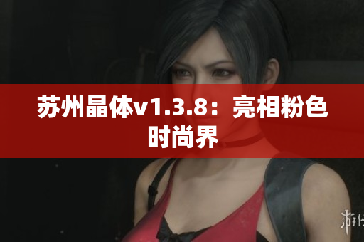 苏州晶体v1.3.8：亮相粉色时尚界