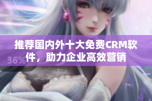 推荐国内外十大免费CRM软件，助力企业高效营销
