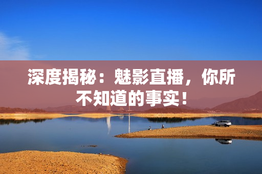 深度揭秘：魅影直播，你所不知道的事实！