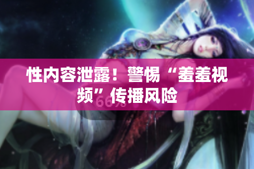 性内容泄露！警惕“羞羞视频”传播风险