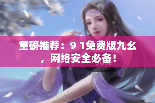 重磅推荐：9 1免费版九幺，网络安全必备！