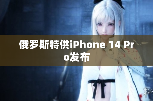 俄罗斯特供iPhone 14 Pro发布