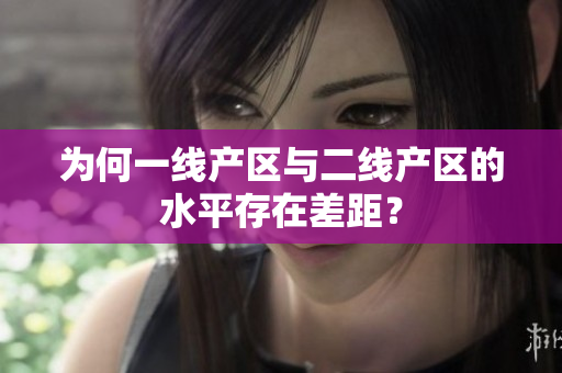 为何一线产区与二线产区的水平存在差距？