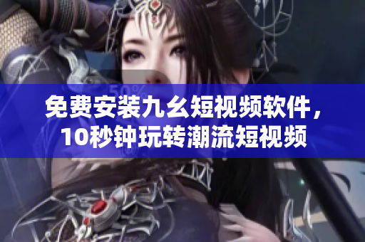 免费安装九幺短视频软件，10秒钟玩转潮流短视频