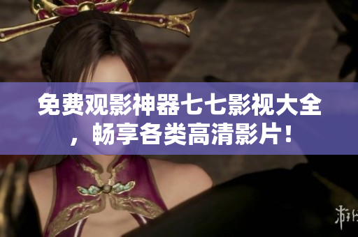 免费观影神器七七影视大全，畅享各类高清影片！