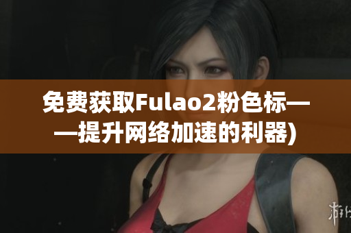 免费获取Fulao2粉色标——提升网络加速的利器)