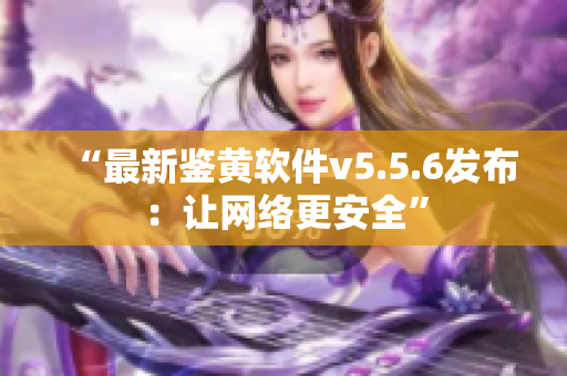 “最新鉴黄软件v5.5.6发布：让网络更安全”