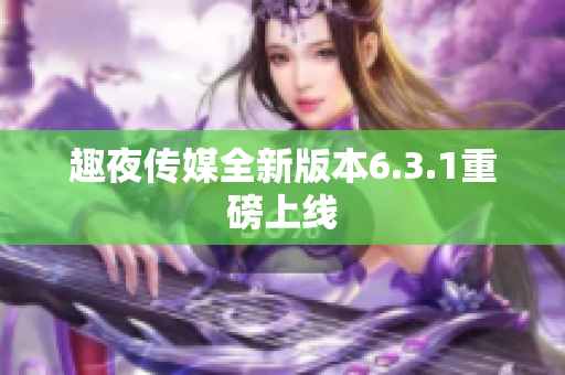 趣夜传媒全新版本6.3.1重磅上线