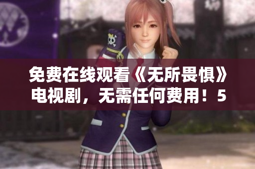 免费在线观看《无所畏惧》电视剧，无需任何费用！50字