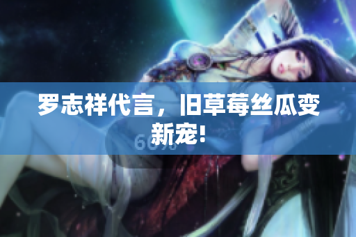 罗志祥代言，旧草莓丝瓜变新宠!