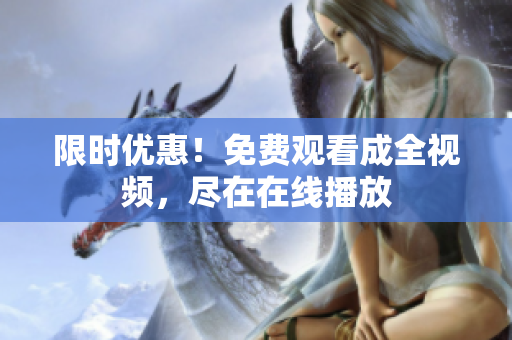 限时优惠！免费观看成全视频，尽在在线播放