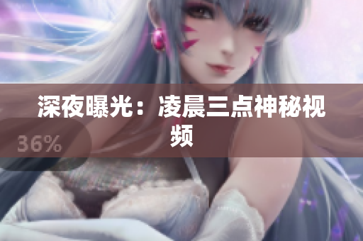 深夜曝光：凌晨三点神秘视频