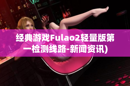 经典游戏Fulao2轻量版第一检测线路-新闻资讯)