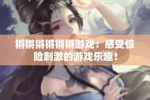 锵锵锵锵锵锵游戏：感受惊险刺激的游戏乐趣！