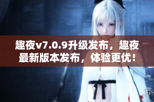 趣夜v7.0.9升级发布，趣夜最新版本发布，体验更优！