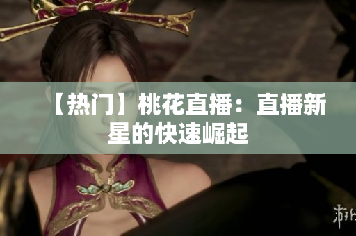 【热门】桃花直播：直播新星的快速崛起
