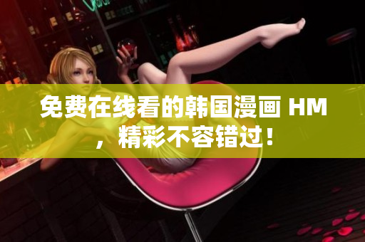 免费在线看的韩国漫画 HM，精彩不容错过！