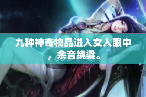 九种神奇物品进入女人眼中，余音绕梁。