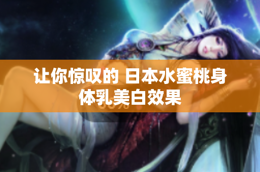 让你惊叹的 日本水蜜桃身体乳美白效果