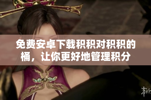 免费安卓下载积积对积积的桶，让你更好地管理积分