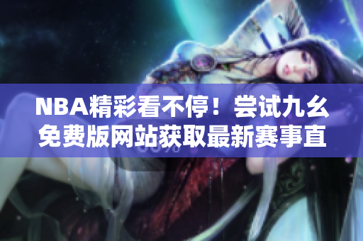 NBA精彩看不停！尝试九幺免费版网站获取最新赛事直播