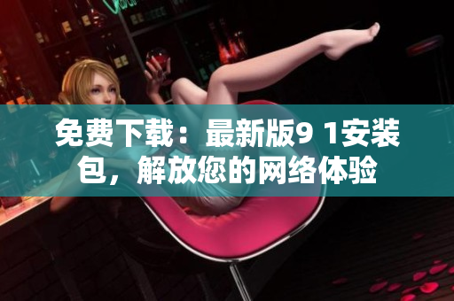 免费下载：最新版9 1安装包，解放您的网络体验