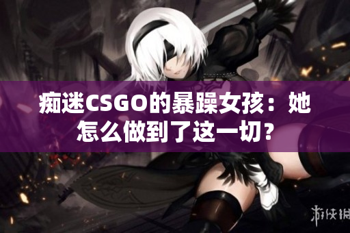 痴迷CSGO的暴躁女孩：她怎么做到了这一切？