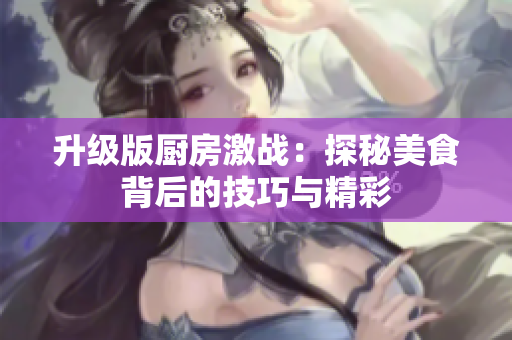 升级版厨房激战：探秘美食背后的技巧与精彩