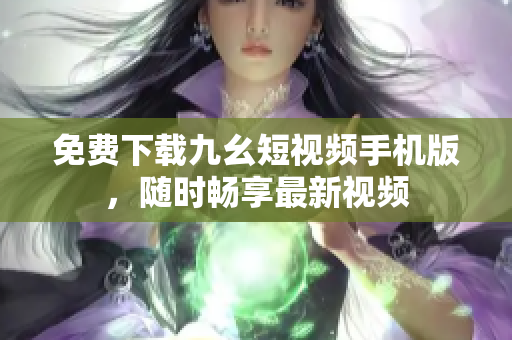 免费下载九幺短视频手机版，随时畅享最新视频