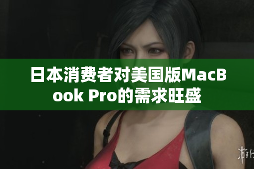 日本消费者对美国版MacBook Pro的需求旺盛