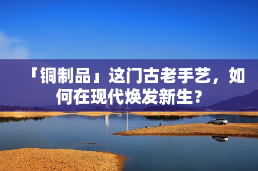 「铜制品」这门古老手艺，如何在现代焕发新生？