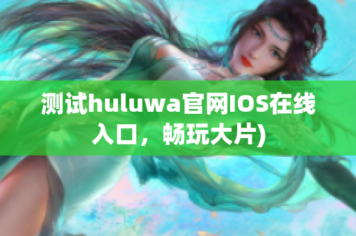 测试huluwa官网IOS在线入口，畅玩大片)