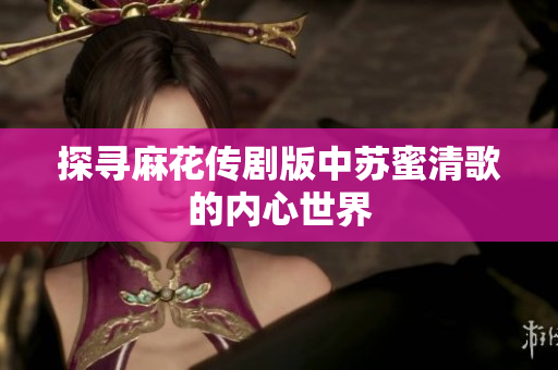 探寻麻花传剧版中苏蜜清歌的内心世界