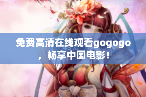 免费高清在线观看gogogo，畅享中国电影！