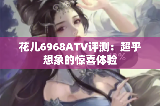 花儿6968ATV评测：超乎想象的惊喜体验